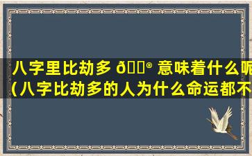 八字里比劫多 💮 意味着什么呢（八字比劫多的人为什么命运都不好）